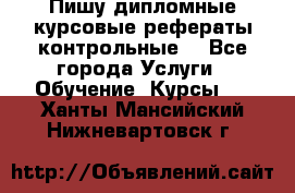 Пишу дипломные курсовые рефераты контрольные  - Все города Услуги » Обучение. Курсы   . Ханты-Мансийский,Нижневартовск г.